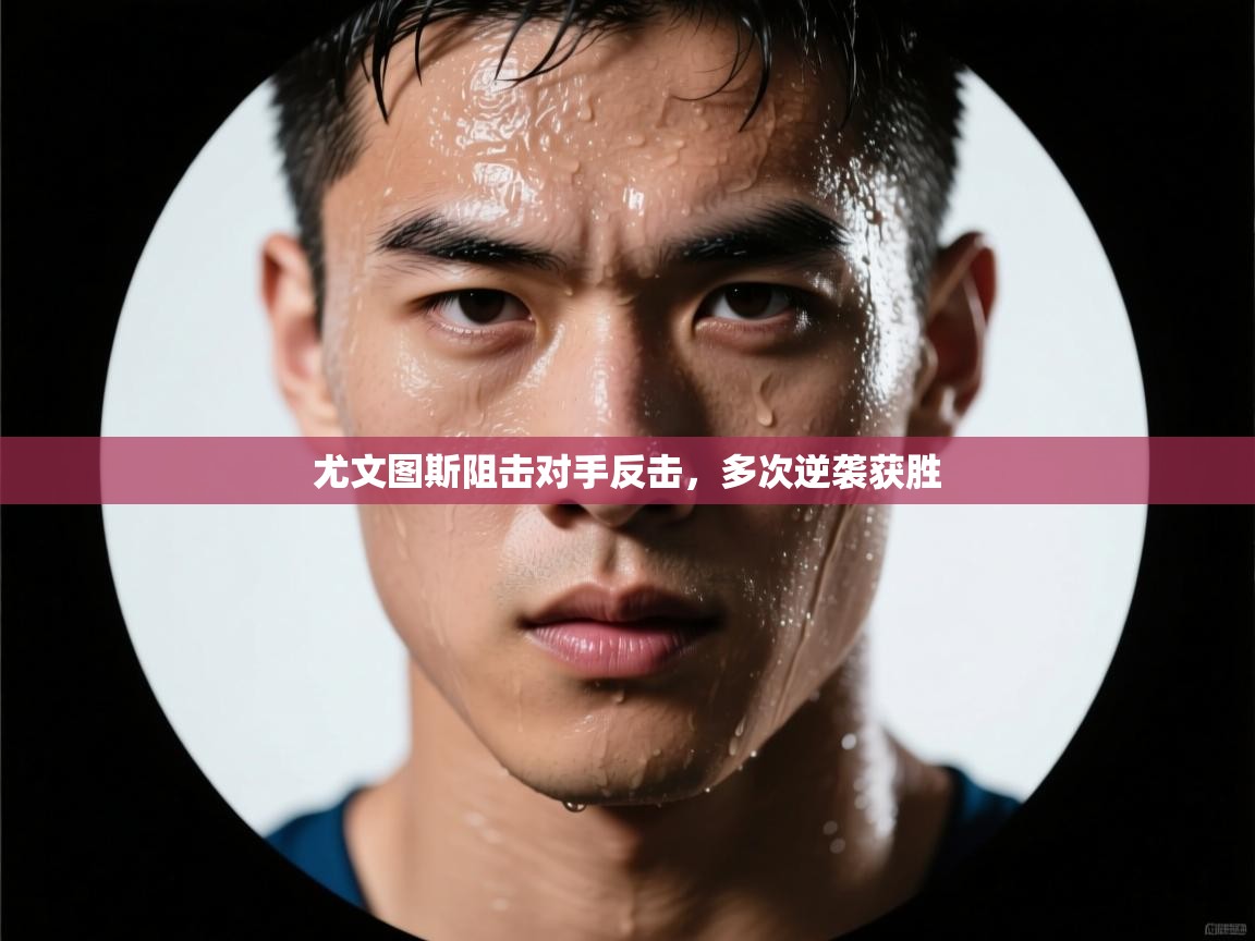 尤文图斯阻击对手反击,多次逆袭获胜 第1张