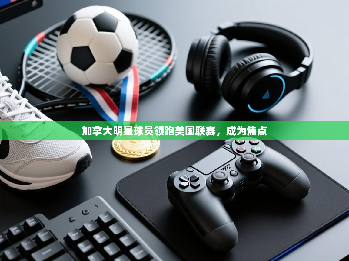 加拿大明星球员领跑美国联赛，成为焦点  第1张